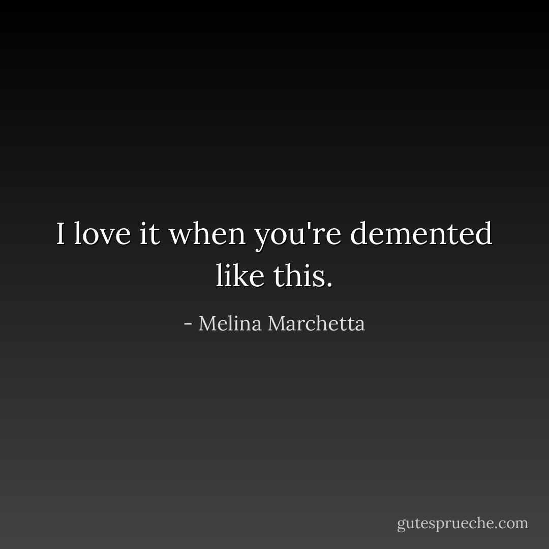 I love it when you're demented like this. - Melina Marchetta