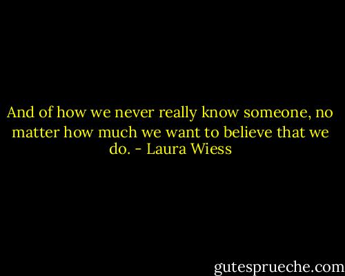 And of how we never really know someone, no matter how much we want to believe that we do. - Laura Wiess