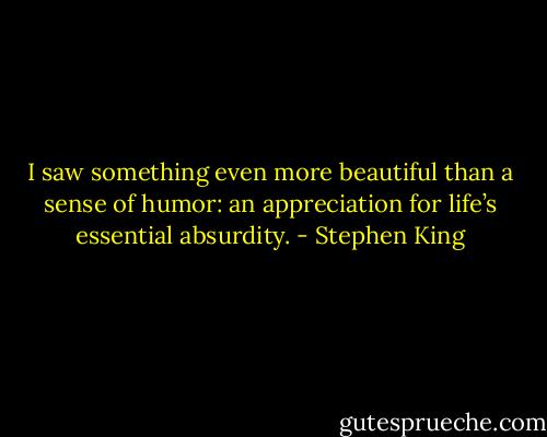 I saw something even more beautiful than a sense of humor: an appreciation for life’s essential absurdity. - Stephen King