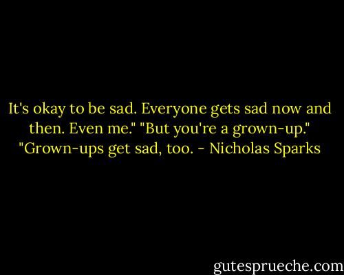 It's okay to be sad. Everyone gets sad now and then. Even me."<br />"But you're a grown-up."<br />"Grown-ups get sad, too. - Nicholas Sparks