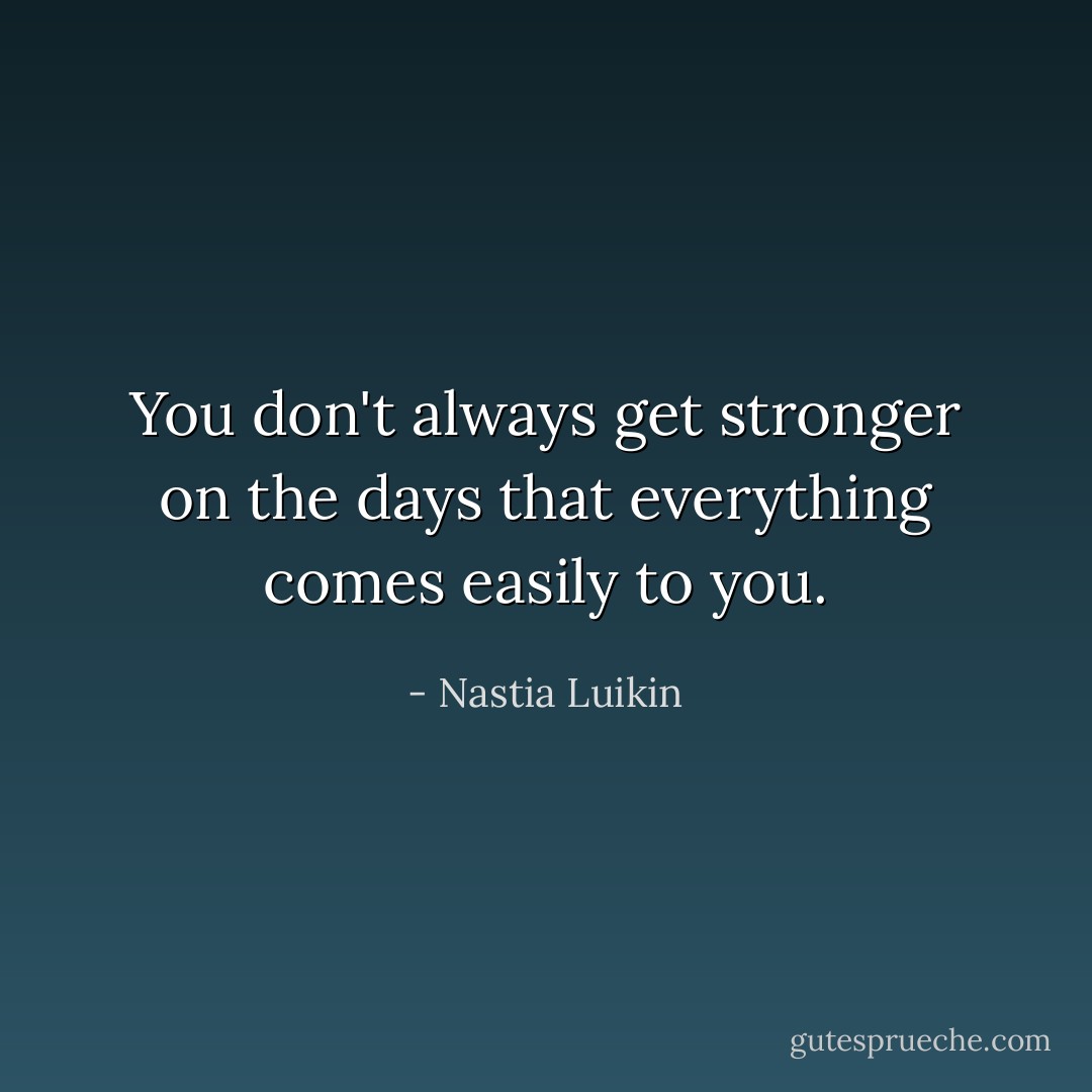 You don't always get stronger on the days that everything comes easily to you. - Nastia Luikin