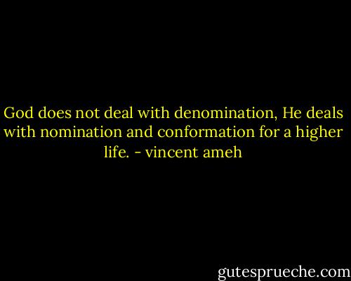 God does not deal with denomination, He deals with nomination and conformation for a higher life. - vincent ameh