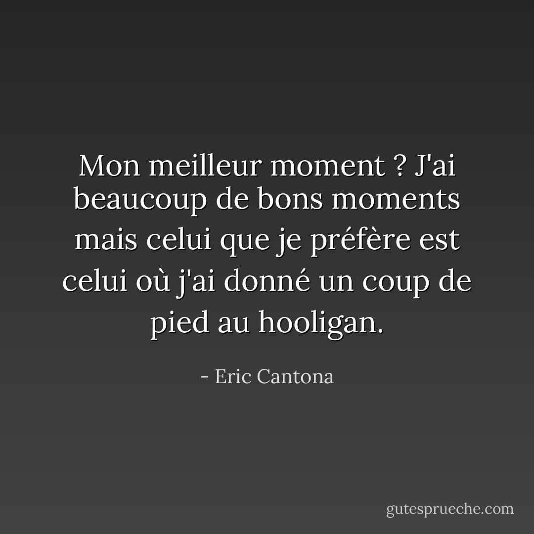 Mon meilleur moment ? J'ai beaucoup de bons moments mais celui que je préfère est celui où j'ai donné un coup de pied au hooligan. - Eric Cantona