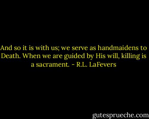 And so it is with us; we serve as handmaidens to Death. When we are guided by His will, killing is a sacrament. - R.L. LaFevers