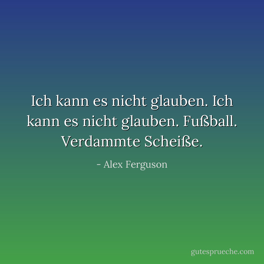 Ich kann es nicht glauben. Ich kann es nicht glauben. Fußball. Verdammte Scheiße. - Alex Ferguson<