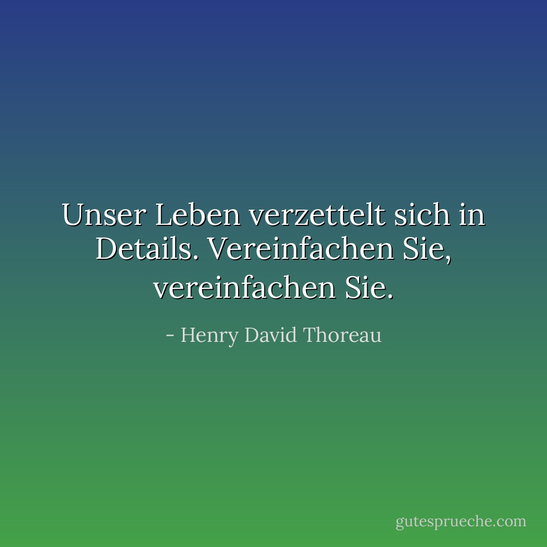 Unser Leben verzettelt sich in Details. Vereinfachen Sie, vereinfachen Sie. - Henry David Thoreau<