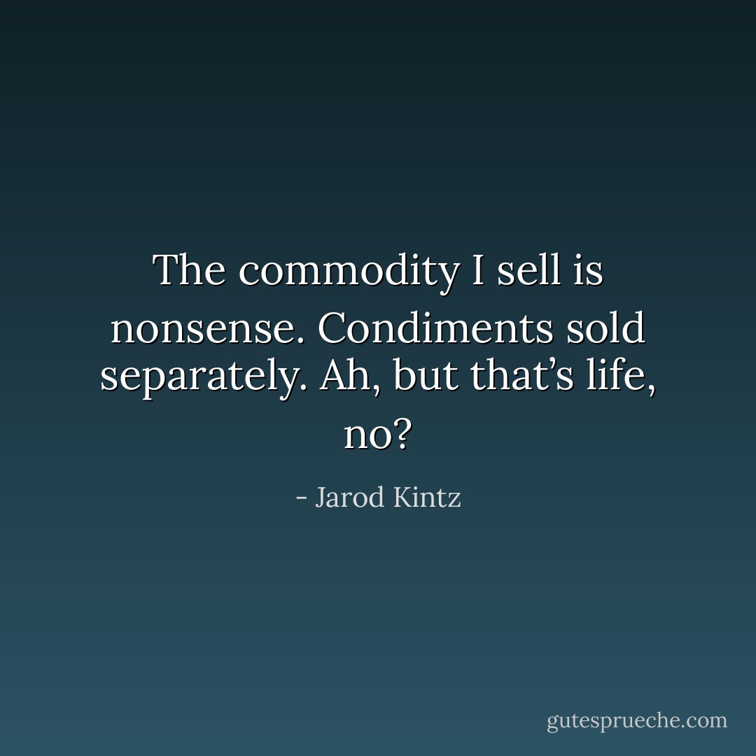 The commodity I sell is nonsense. Condiments sold separately. Ah, but that’s life, no? - Jarod Kintz