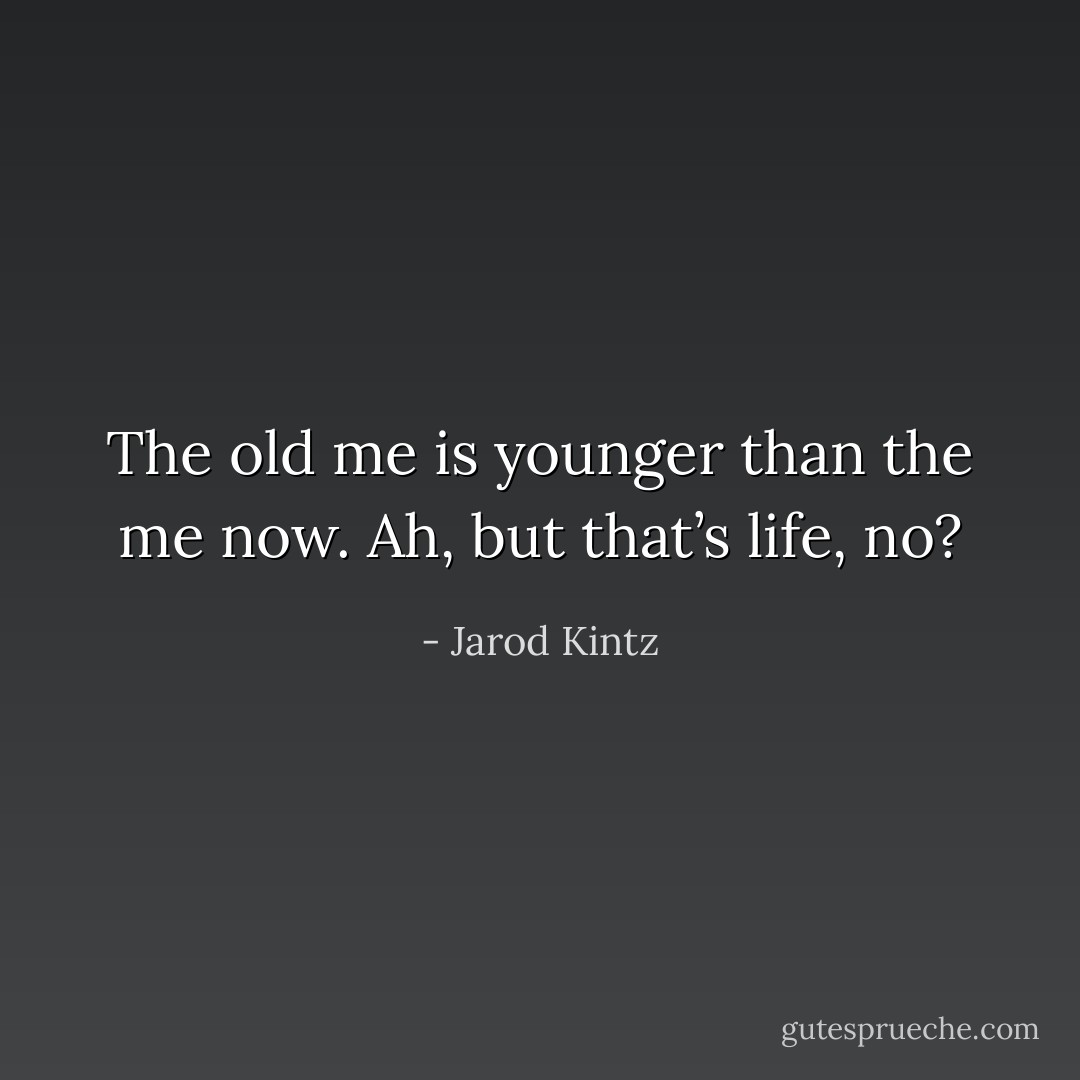 The old me is younger than the me now. Ah, but that’s life, no? - Jarod Kintz