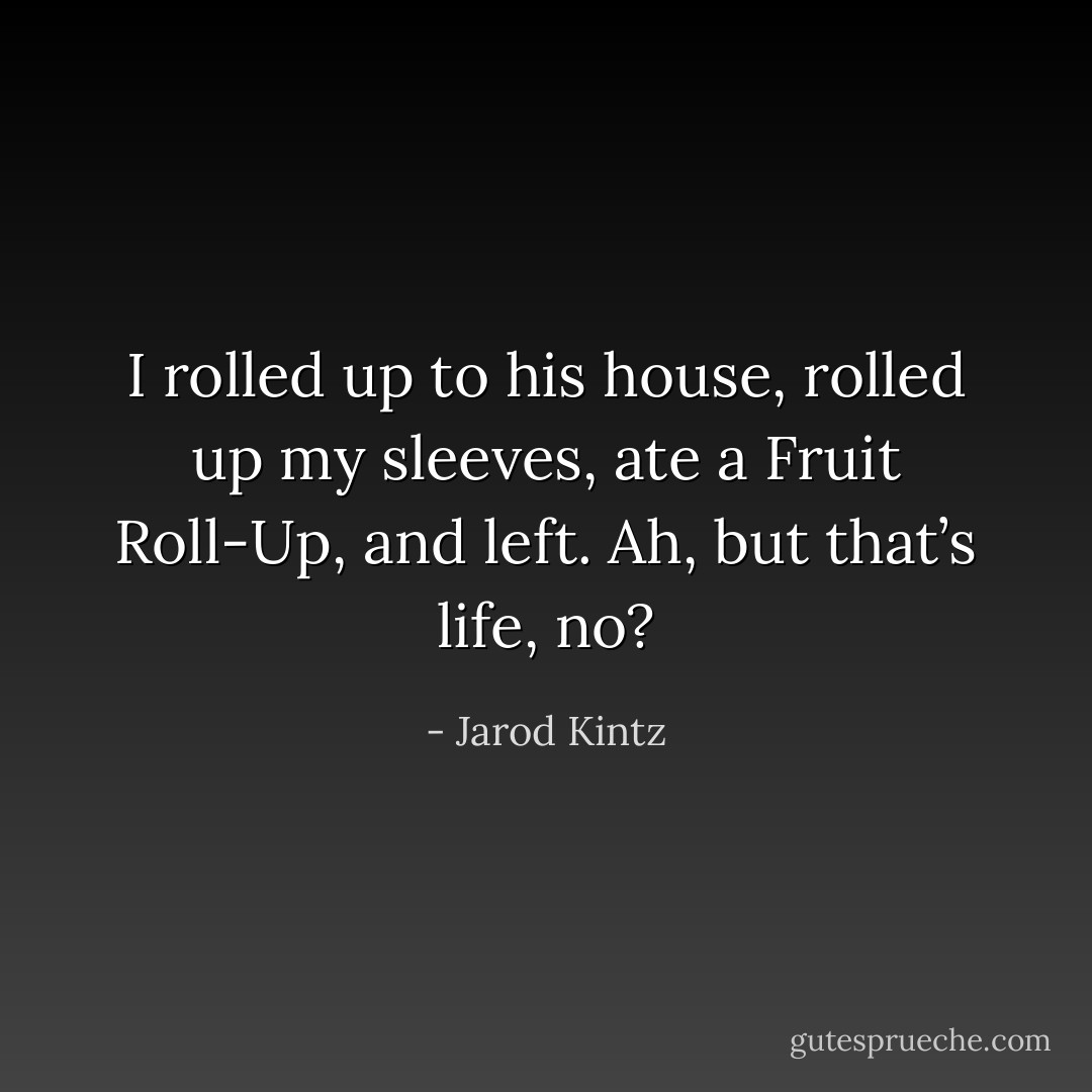I rolled up to his house, rolled up my sleeves, ate a Fruit Roll-Up, and left. Ah, but that’s life, no? - Jarod Kintz