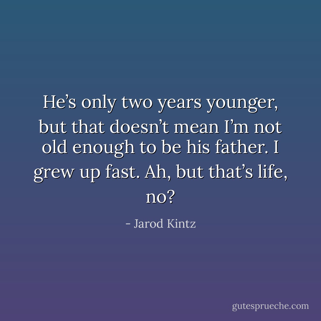 He’s only two years younger, but that doesn’t mean I’m not old enough to be his father. I grew up fast. Ah, but that’s life, no? - Jarod Kintz