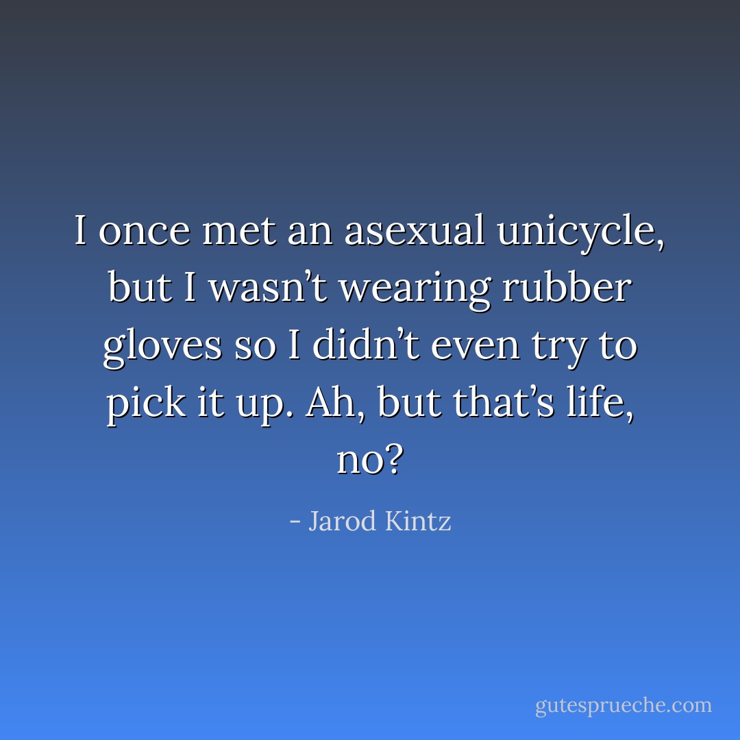 I once met an asexual unicycle, but I wasn’t wearing rubber gloves so I didn’t even try to pick it up. Ah, but that’s life, no? - Jarod Kintz