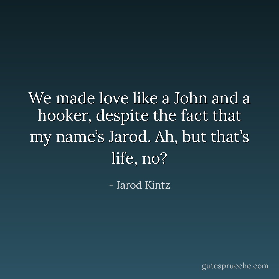 We made love like a John and a hooker, despite the fact that my name’s Jarod. Ah, but that’s life, no? - Jarod Kintz