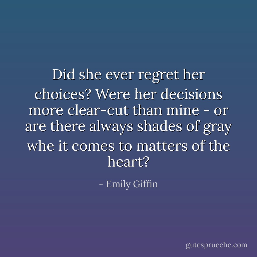 Did she ever regret her choices? Were her decisions more clear-cut than mine - or are there always shades of gray whe it comes to matters of the heart? - Emily Giffin