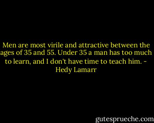 Men are most virile and attractive between the ages of 35 and 55. Under 35 a man has too much to learn, and I don't have time to teach him. - Hedy Lamarr