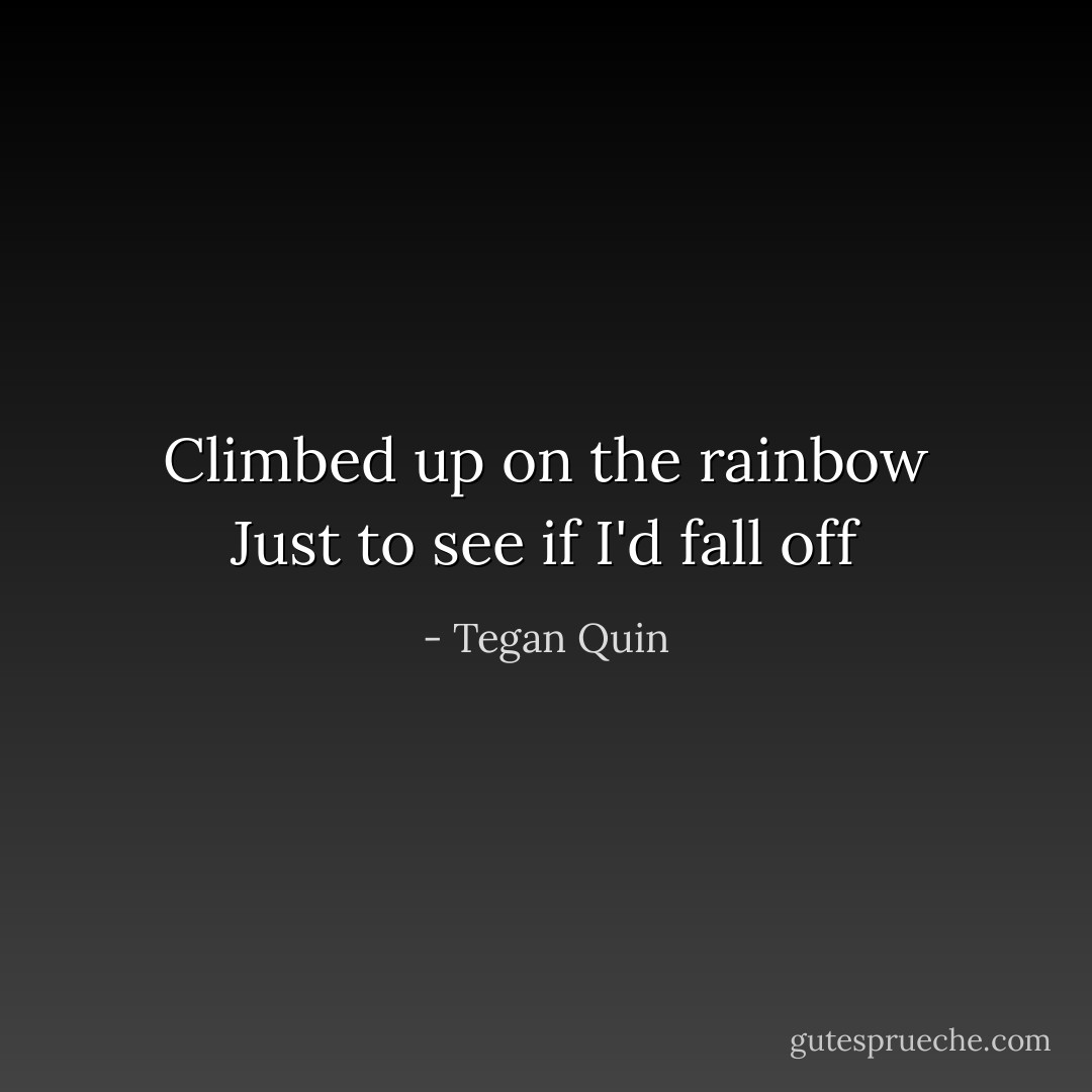 Climbed up on the rainbow<br />Just to see if I'd fall off - Tegan Quin