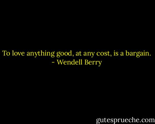 To love anything good, at any cost, is a bargain. - Wendell Berry