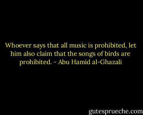 Whoever says that all music is prohibited, let him also claim that the songs of birds are prohibited. - Abu Hamid al-Ghazali
