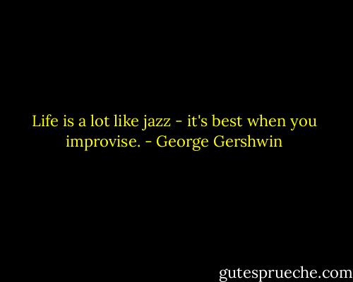 Life is a lot like jazz - it's best when you improvise. - George Gershwin