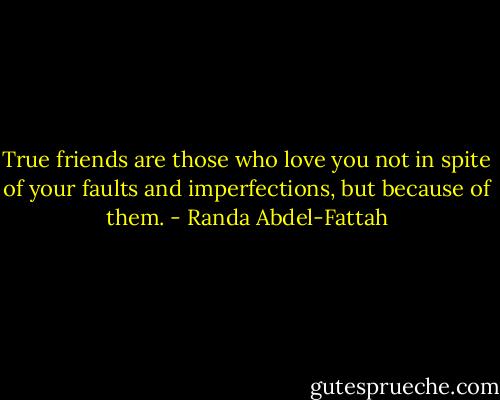 True friends are those who love you not in spite of your faults and imperfections, but because of them. - Randa Abdel-Fattah