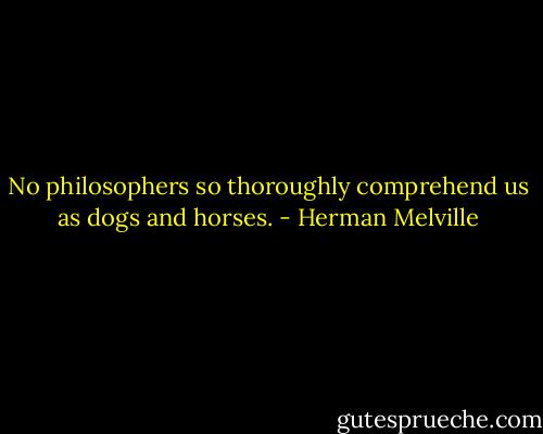 No philosophers so thoroughly comprehend us as dogs and horses. - Herman Melville