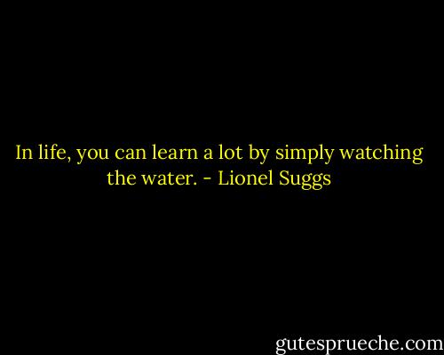 In life, you can learn a lot by simply watching the water. - Lionel Suggs