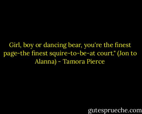 Girl, boy or dancing bear, you're the finest page-the finest squire-to-be-at court." (Jon to Alanna) - Tamora Pierce