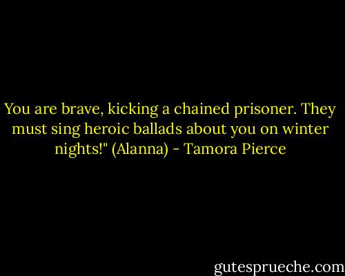 You are brave, kicking a chained prisoner. They must sing heroic ballads about you on winter nights!" (Alanna) - Tamora Pierce