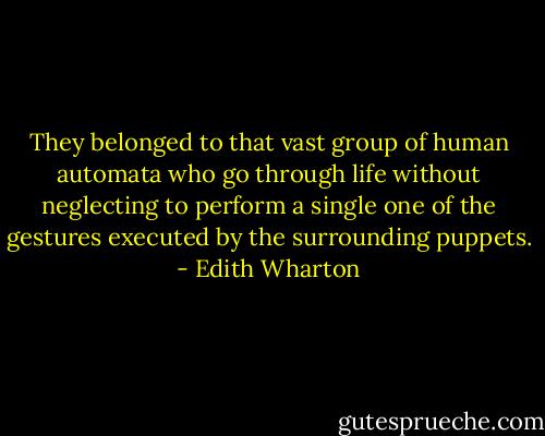 They belonged to that vast group of human automata who go through life without neglecting to perform a single one of the gestures executed by the surrounding puppets. - Edith Wharton