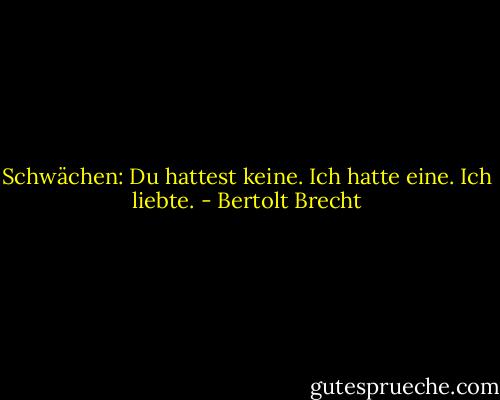 Schwächen: Du hattest keine. Ich hatte eine. Ich liebte. - Bertolt Brecht
