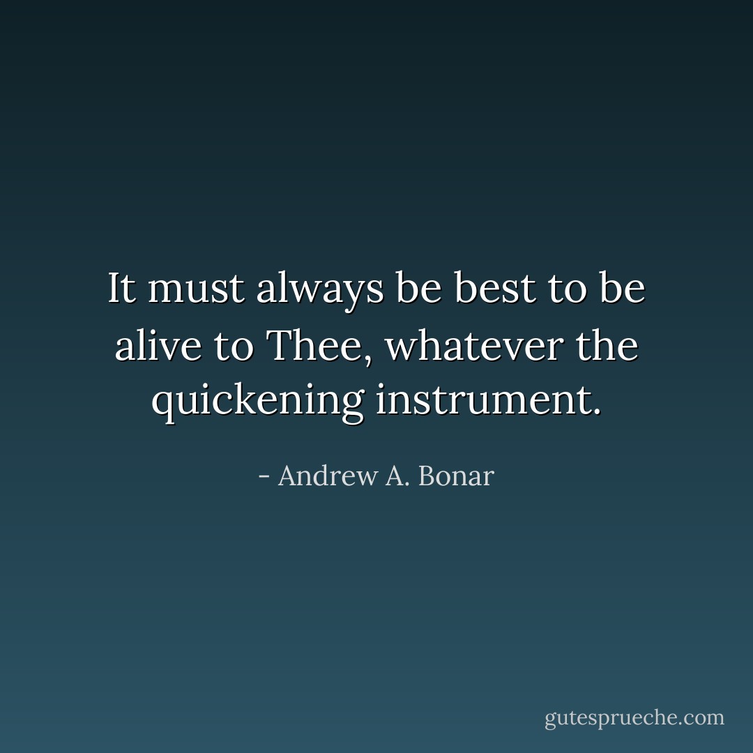 It must always be best to be alive to Thee, whatever the quickening instrument. - Andrew A. Bonar