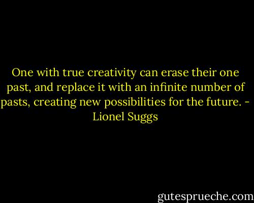 One with true creativity can erase their one past, and replace it with an infinite number of pasts, creating new possibilities for the future. - Lionel Suggs