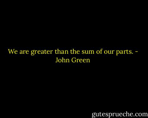 We are greater than the sum of our parts. - John Green