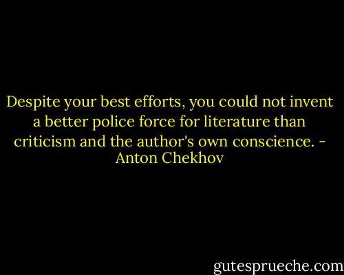 Despite your best efforts, you could not invent a better police force for literature than criticism and the author's own conscience. - Anton Chekhov