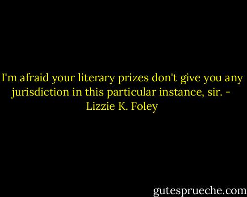 I'm afraid your literary prizes don't give you any jurisdiction in this particular instance, sir. - Lizzie K. Foley