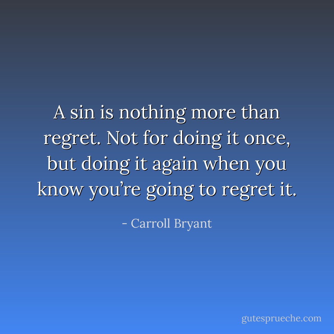 A sin is nothing more than regret. Not for doing it once, but doing it again when you know you’re going to regret it. - Carroll Bryant