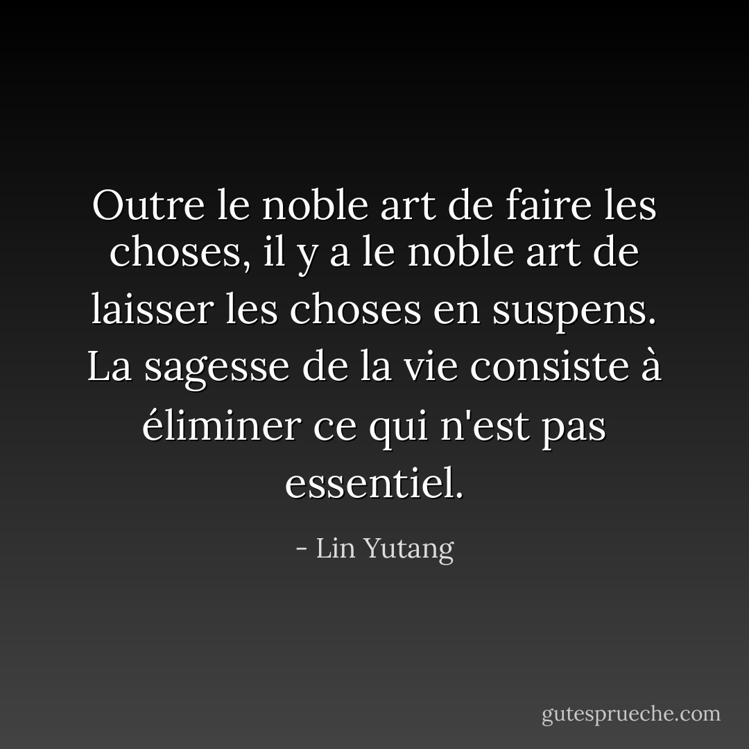 Outre le noble art de faire les choses, il y a le noble art de laisser les choses en suspens. La sagesse de la vie consiste à éliminer ce qui n'est pas essentiel. - Lin Yutang