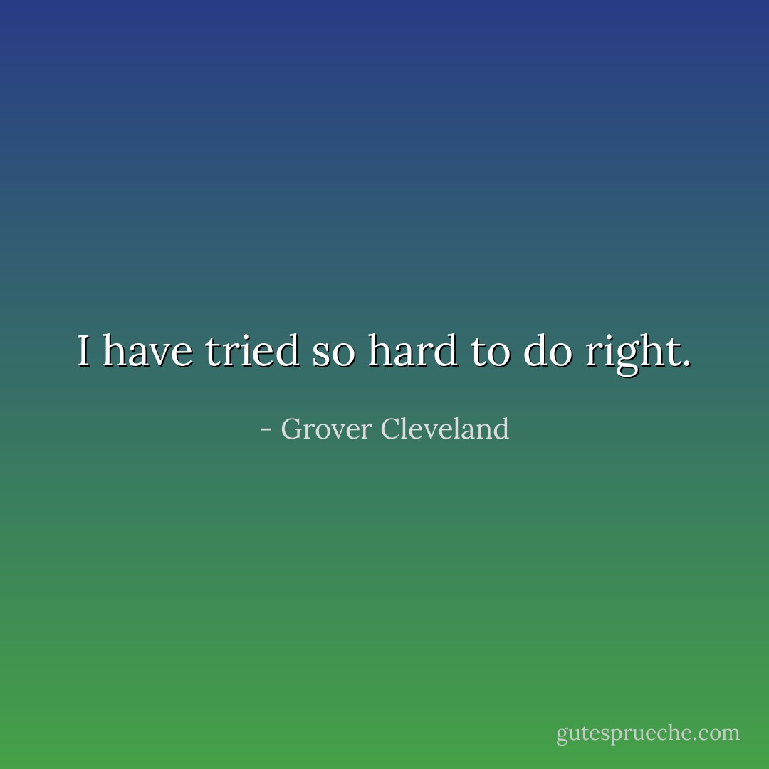 I have tried so hard to do right. - Grover Cleveland