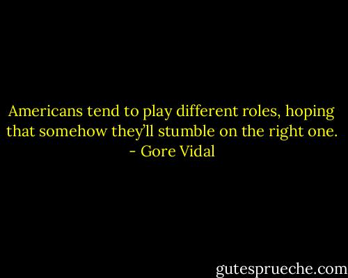 Americans tend to play different roles, hoping that somehow they’ll stumble on the right one. - Gore Vidal