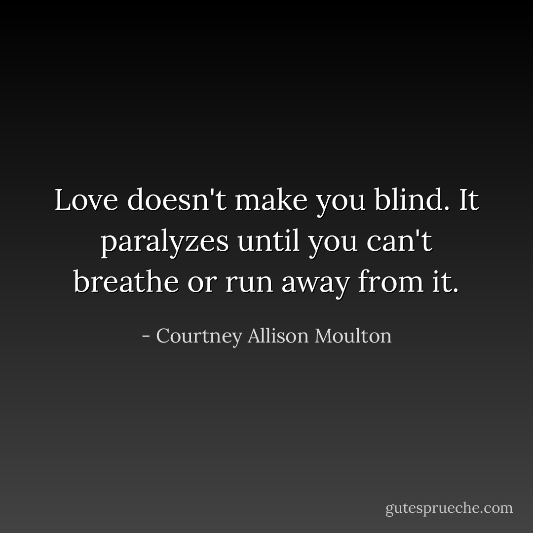 Love doesn't make you blind. It paralyzes until you can't breathe or run away from it. - Courtney Allison Moulton
