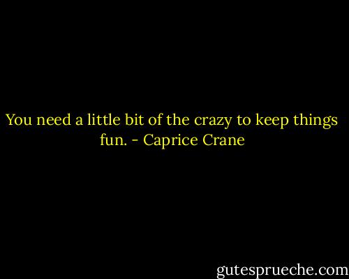You need a little bit of the crazy to keep things fun. - Caprice Crane