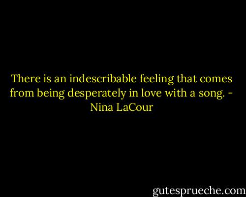 There is an indescribable feeling that comes from being desperately in love with a song. - Nina LaCour