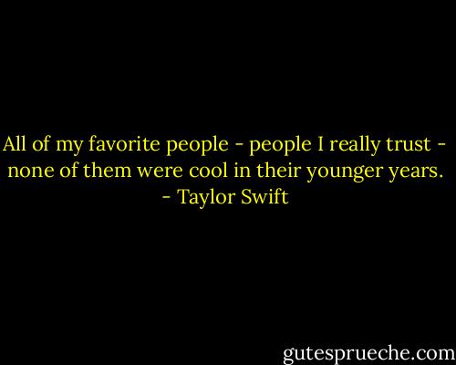 All of my favorite people - people I really trust - none of them were cool in their younger years. - Taylor Swift