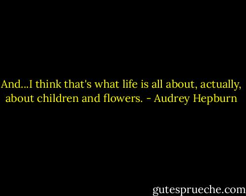 And...I think that's what life is all about, actually,<br />about children and flowers. - Audrey Hepburn