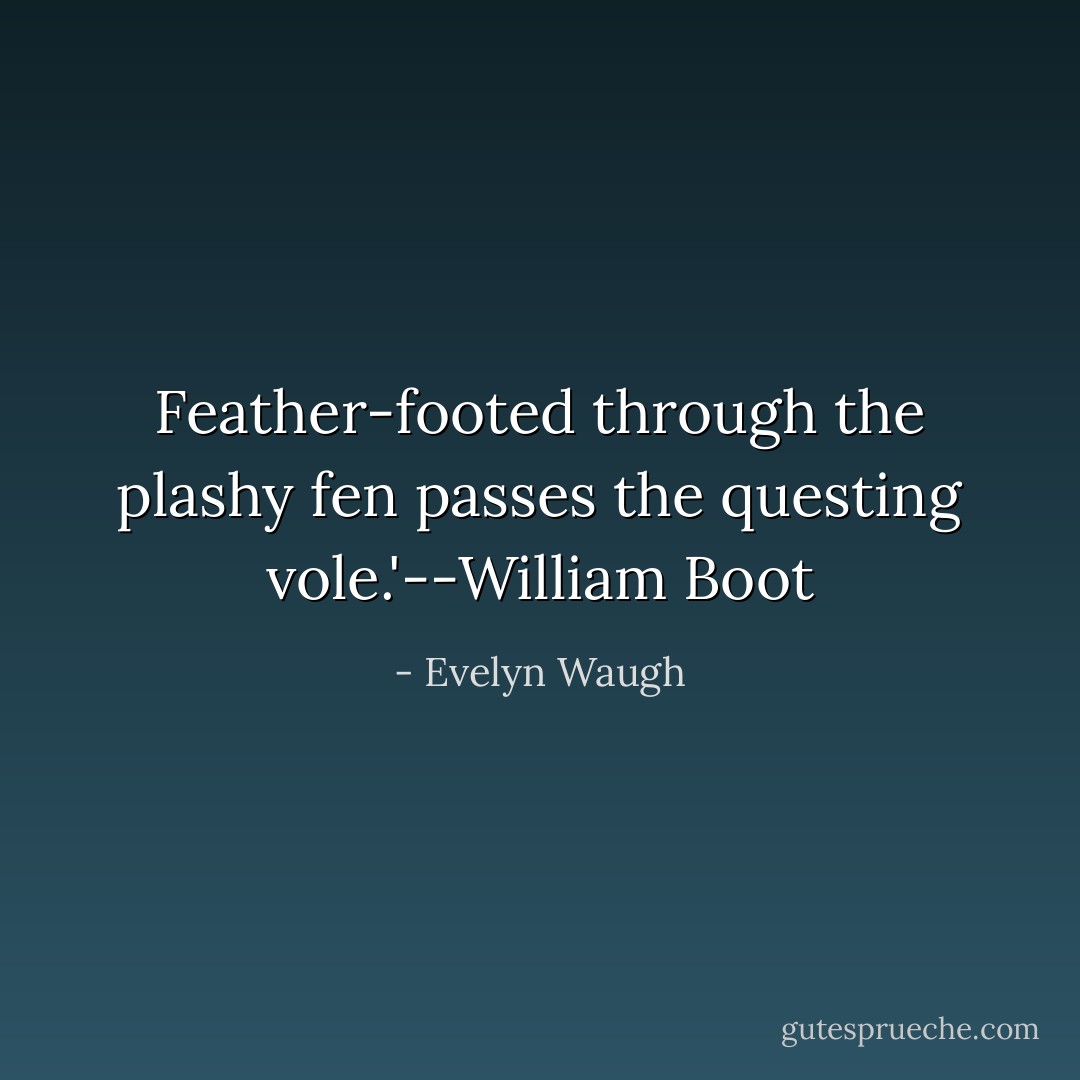 Feather-footed through the plashy fen passes the questing vole.'--William Boot - Evelyn Waugh