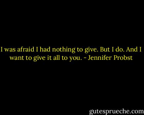 I was afraid I had nothing to give. But I do. And I want to give it all to you. - Jennifer Probst