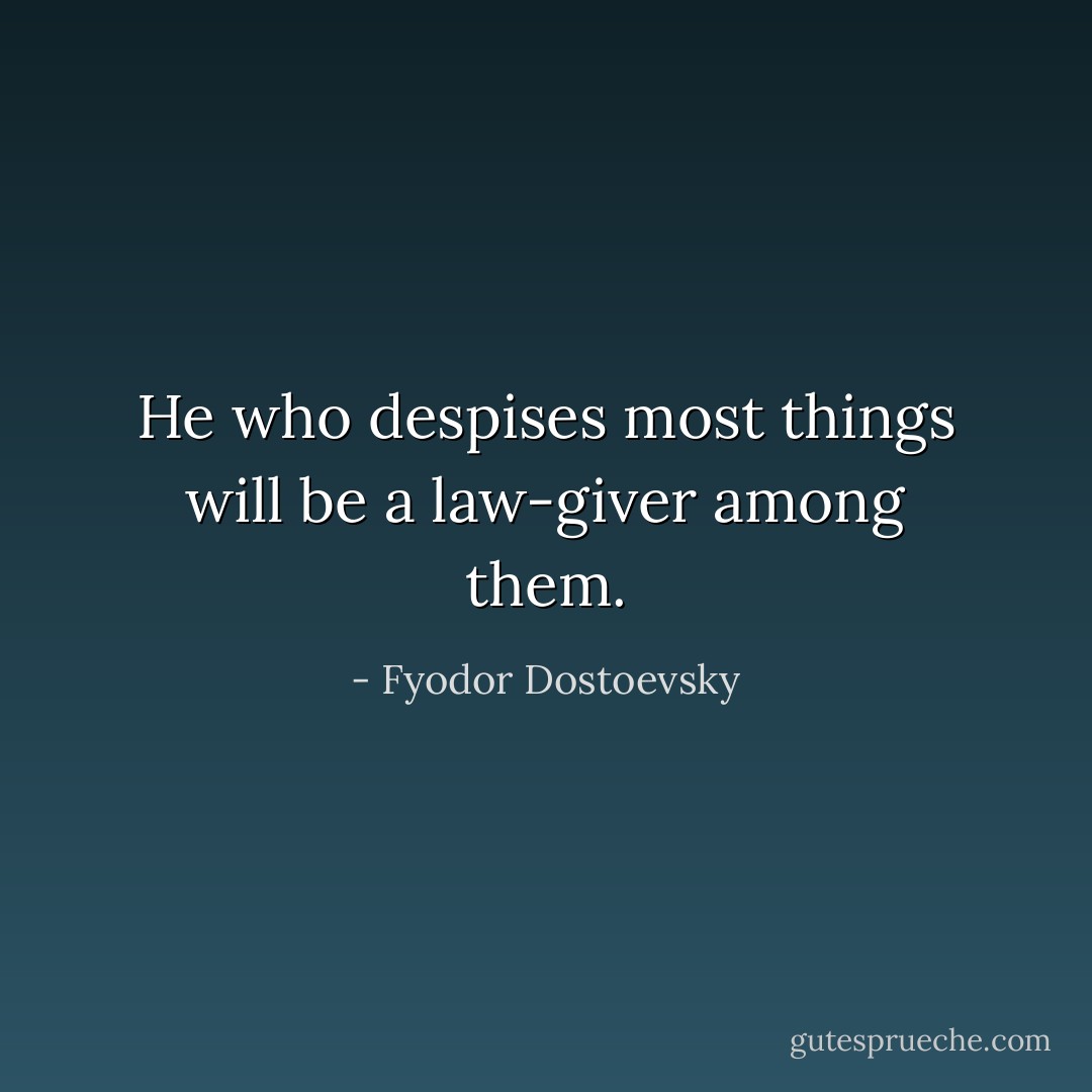 He who despises most things will be a law-giver among them. - Fyodor Dostoevsky