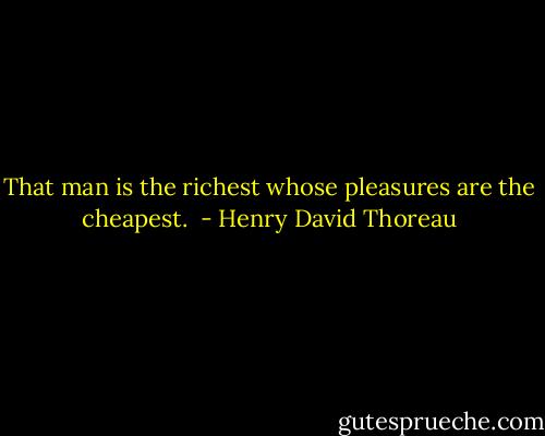That man is the richest whose pleasures are the cheapest.  - Henry David Thoreau