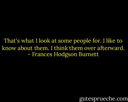 That's what I look at some people for. I like to know about them. I think them over afterward. - Frances Hodgson Burnett