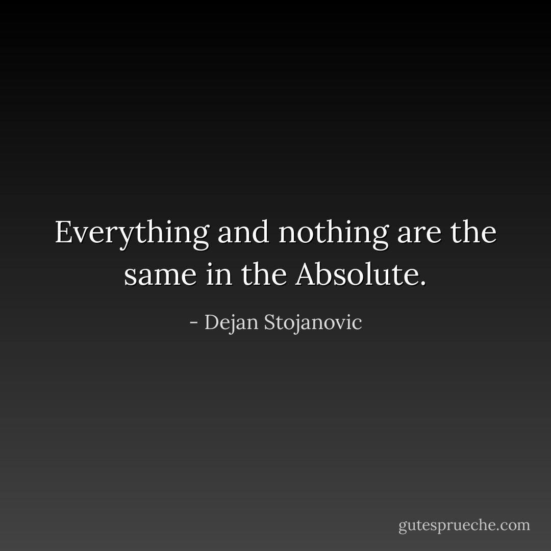 Everything and nothing are the same in the Absolute. - Dejan Stojanovic