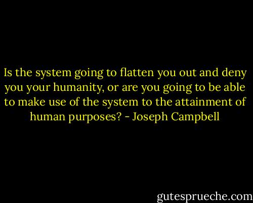 Is the system going to flatten you out and deny you your humanity, or are you going to be able to make use of the system to the attainment of human purposes? - Joseph Campbell